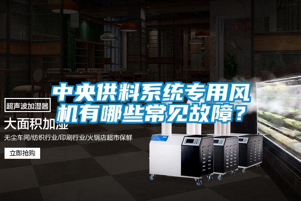 中央供料系統(tǒng)專用風(fēng)機(jī)有哪些常見(jiàn)故障?