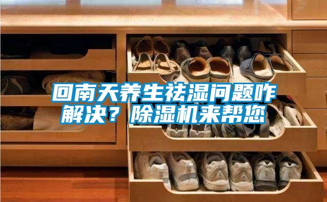 回南天養(yǎng)生祛濕問題咋解決？除濕機(jī)來幫您