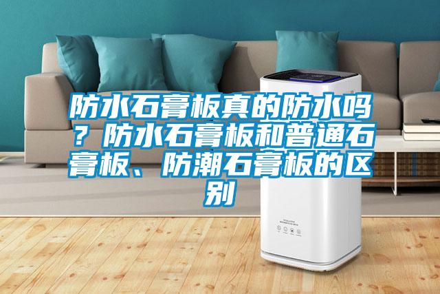 防水石膏板真的防水嗎?防水石膏板和普通石膏板、防潮石膏板的區(qū)別