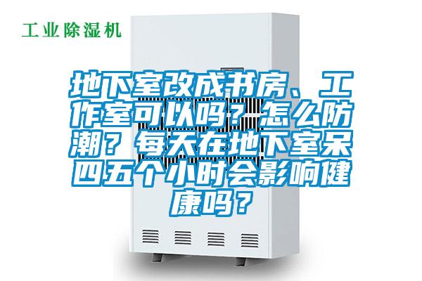 地下室改成書房、工作室可以嗎？怎么防潮？每天在地下室呆四五個(gè)小時(shí)會(huì)影響健康嗎？