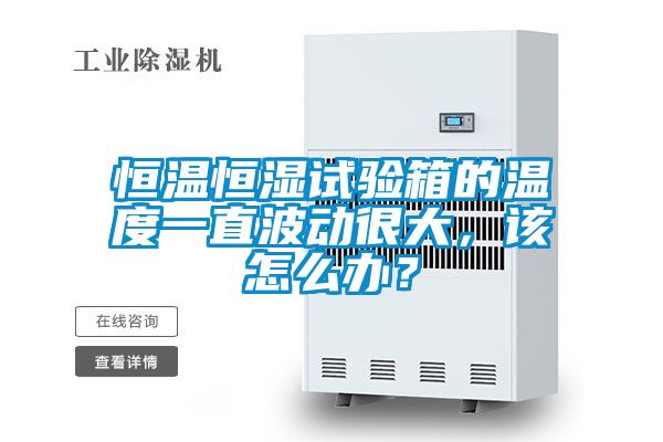 恒溫恒濕試驗箱的溫度一直波動很大，該怎么辦？